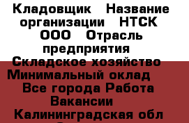 Кладовщик › Название организации ­ НТСК, ООО › Отрасль предприятия ­ Складское хозяйство › Минимальный оклад ­ 1 - Все города Работа » Вакансии   . Калининградская обл.,Советск г.